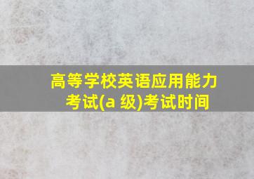 高等学校英语应用能力考试(a 级)考试时间